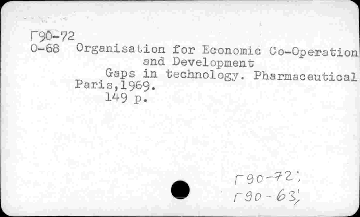 ﻿F90-72
0—68 Organisabion for Economic Go—Operation and Development
Gaps in technology. Pharmaceutical Paris,1969.
149 p.
rQC'-72‘/ rBo - 6S/